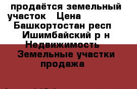 продаётся земельный участок › Цена ­ 110 000 - Башкортостан респ., Ишимбайский р-н Недвижимость » Земельные участки продажа   
